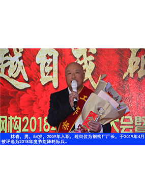 林春，男，54歲，2009年入職，現(xiàn)崗位為鋼構(gòu)廠廠長，于2019年4月被評選為2018年度節(jié)能降耗標(biāo)